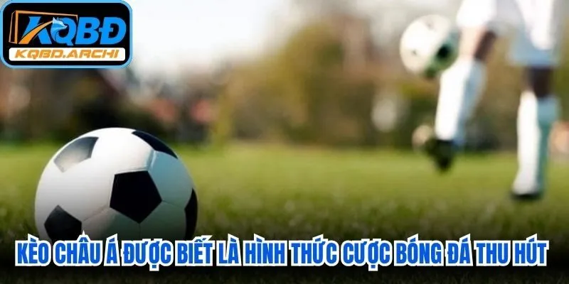 Kèo châu Á được biết là hình thức cược bóng đá thu hút nhất hiện nay
