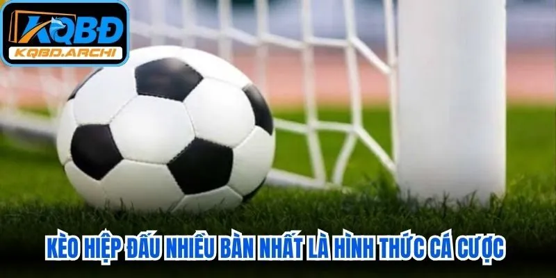 Kèo hiệp đấu nhiều bàn nhất là hình thức cá cược bóng đá hấp dẫn