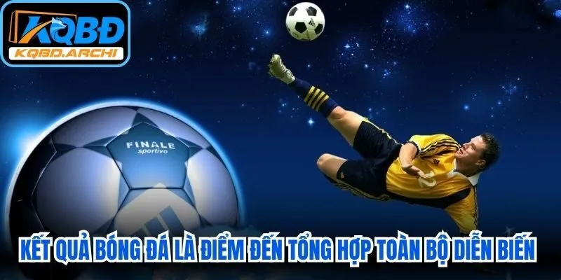 Kết quả bóng đá là điểm đến tổng hợp toàn bộ diễn biến liên quan