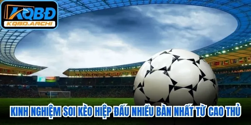 Kinh nghiệm soi kèo hiệp đấu nhiều bàn nhất từ các cao thủ